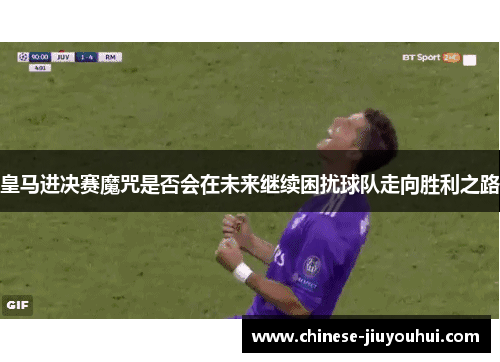 皇马进决赛魔咒是否会在未来继续困扰球队走向胜利之路