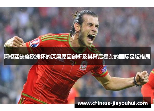 阿根廷缺席欧洲杯的深层原因剖析及其背后复杂的国际足坛格局