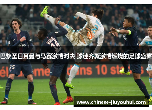 巴黎圣日耳曼与马赛激情对决 球迷齐聚激情燃烧的足球盛宴 巴黎圣日耳曼与马赛激情对决 球迷齐聚激情燃烧的足球盛宴