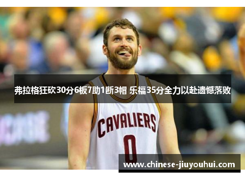 弗拉格狂砍30分6板7助1断3帽 乐福35分全力以赴遗憾落败 弗拉格狂砍30分6板7助1断3帽 乐福35分全力以赴遗憾落败