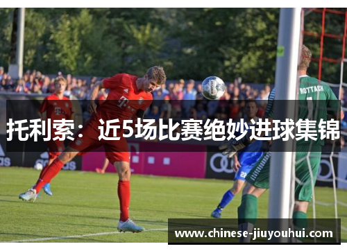 托利索:近5场比赛绝妙进球集锦 托利索:近5场比赛绝妙进球集锦