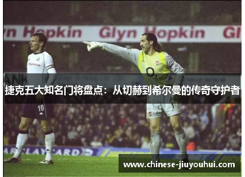 捷克五大知名门将盘点:从切赫到希尔曼的传奇守护者 捷克五大知名门将盘点:从切赫到希尔曼的传奇守护者