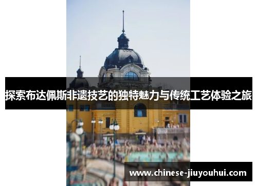 探索布达佩斯非遗技艺的独特魅力与传统工艺体验之旅 探索布达佩斯非遗技艺的独特魅力与传统工艺体验之旅