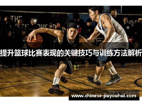 提升篮球比赛表现的关键技巧与训练方法解析 提升篮球比赛表现的关键技巧与训练方法解析
