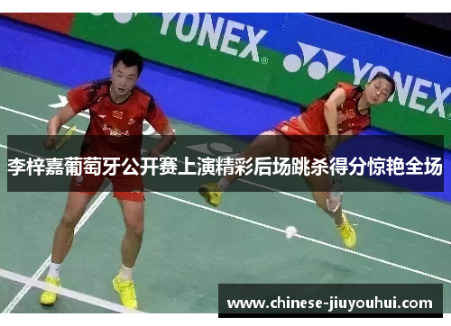 李梓嘉葡萄牙公开赛上演精彩后场跳杀得分惊艳全场 李梓嘉葡萄牙公开赛上演精彩后场跳杀得分惊艳全场