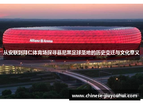 从安联到拜仁体育场探寻慕尼黑足球圣地的历史变迁与文化意义