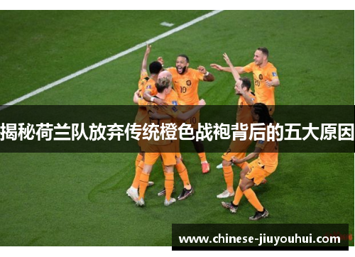 揭秘荷兰队放弃传统橙色战袍背后的五大原因