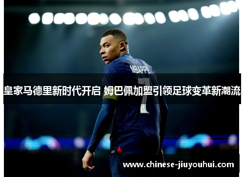 皇家马德里新时代开启 姆巴佩加盟引领足球变革新潮流