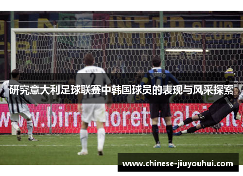 研究意大利足球联赛中韩国球员的表现与风采探索 研究意大利足球联赛中韩国球员的表现与风采探索