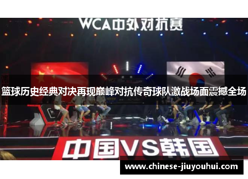 篮球历史经典对决再现巅峰对抗传奇球队激战场面震撼全场 篮球历史经典对决再现巅峰对抗传奇球队激战场面震撼全场