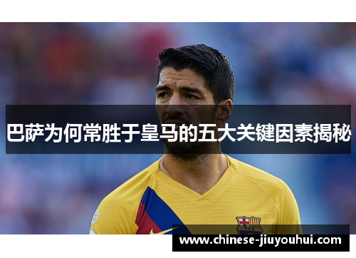 巴萨为何常胜于皇马的五大关键因素揭秘 巴萨为何常胜于皇马的五大关键因素揭秘