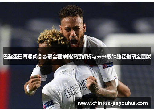 巴黎圣日耳曼问鼎欧冠全程策略深度解析与未来取胜路径指南全面版 巴黎圣日耳曼问鼎欧冠全程策略深度解析与未来取胜路径指南全面版