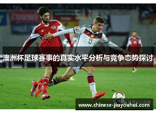 澳洲杯足球赛事的真实水平分析与竞争态势探讨 澳洲杯足球赛事的真实水平分析与竞争态势探讨