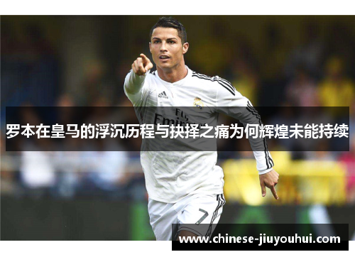 罗本在皇马的浮沉历程与抉择之痛为何辉煌未能持续 罗本在皇马的浮沉历程与抉择之痛为何辉煌未能持续