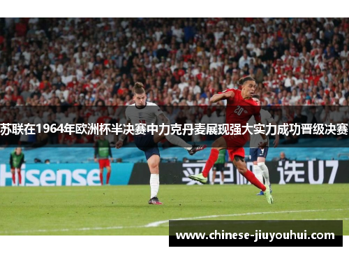 苏联在1964年欧洲杯半决赛中力克丹麦展现强大实力成功晋级决赛