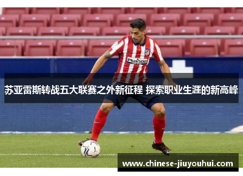 苏亚雷斯转战五大联赛之外新征程 探索职业生涯的新高峰 苏亚雷斯转战五大联赛之外新征程 探索职业生涯的新高峰