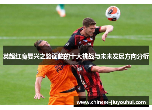 英超红魔复兴之路面临的十大挑战与未来发展方向分析