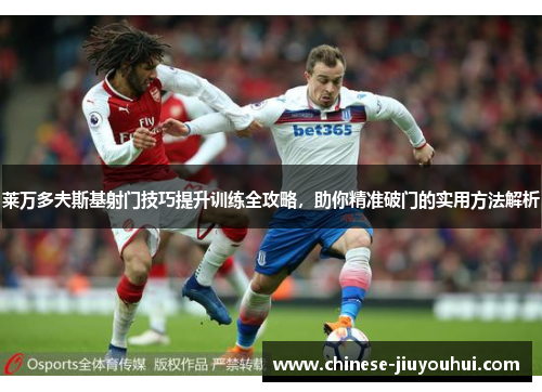 莱万多夫斯基射门技巧提升训练全攻略,助你精准破门的实用方法解析 莱万多夫斯基射门技巧提升训练全攻略,助你精准破门的实用方法解析