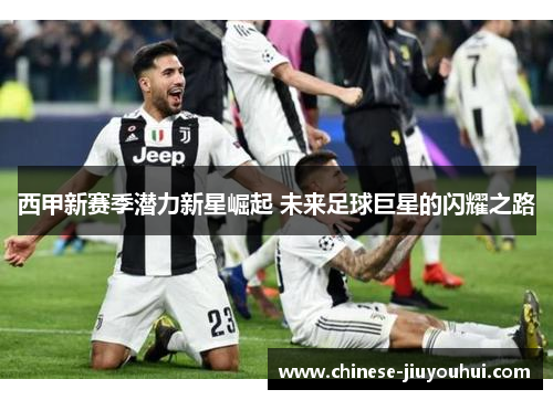 西甲新赛季潜力新星崛起 未来足球巨星的闪耀之路 西甲新赛季潜力新星崛起 未来足球巨星的闪耀之路
