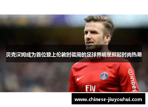 贝克汉姆成为首位登上伦敦时装周的足球界明星掀起时尚热潮 贝克汉姆成为首位登上伦敦时装周的足球界明星掀起时尚热潮