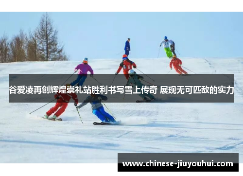 谷爱凌再创辉煌崇礼站胜利书写雪上传奇 展现无可匹敌的实力 谷爱凌再创辉煌崇礼站胜利书写雪上传奇 展现无可匹敌的实力