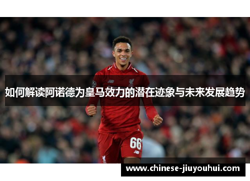 如何解读阿诺德为皇马效力的潜在迹象与未来发展趋势