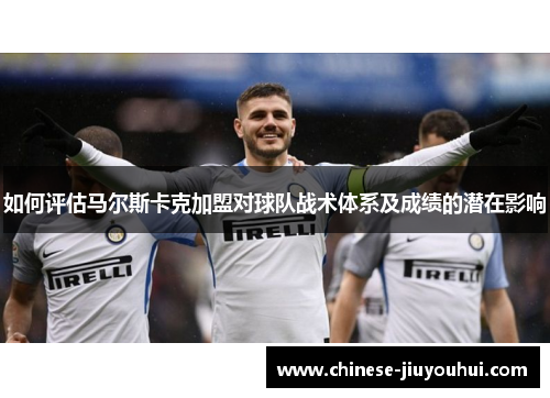 如何评估马尔斯卡克加盟对球队战术体系及成绩的潜在影响