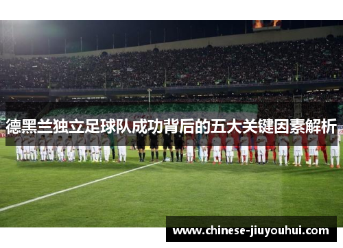 德黑兰独立足球队成功背后的五大关键因素解析 德黑兰独立足球队成功背后的五大关键因素解析