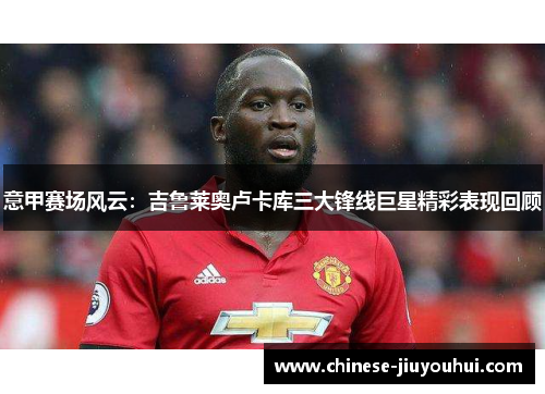 意甲赛场风云：吉鲁莱奥卢卡库三大锋线巨星精彩表现回顾