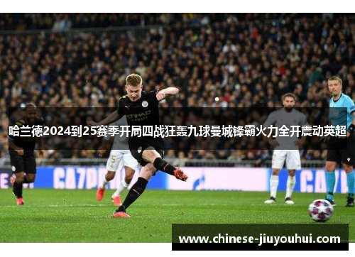 哈兰德2024到25赛季开局四战狂轰九球曼城锋霸火力全开震动英超 哈兰德2024到25赛季开局四战狂轰九球曼城锋霸火力全开震动英超