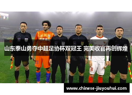山东泰山勇夺中超足协杯双冠王 完美收官再创辉煌