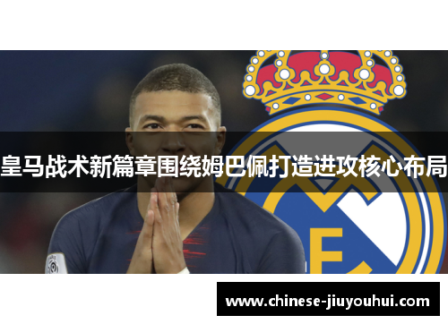 皇马战术新篇章围绕姆巴佩打造进攻核心布局