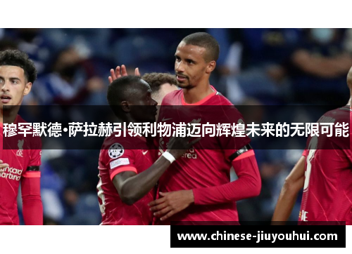 穆罕默德·萨拉赫引领利物浦迈向辉煌未来的无限可能 穆罕默德·萨拉赫引领利物浦迈向辉煌未来的无限可能