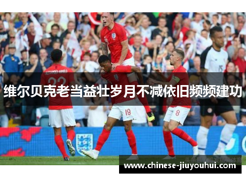 维尔贝克老当益壮岁月不减依旧频频建功