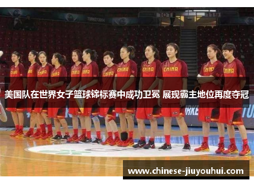 美国队在世界女子篮球锦标赛中成功卫冕 展现霸主地位再度夺冠