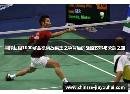 羽球超级1000赛金徐激战梁王之争背后的战略较量与荣耀之路