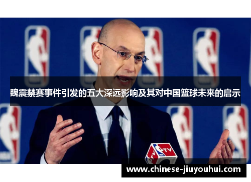 魏震禁赛事件引发的五大深远影响及其对中国篮球未来的启示