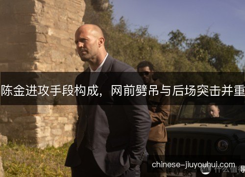 陈金进攻手段构成,网前劈吊与后场突击并重 陈金进攻手段构成,网前劈吊与后场突击并重