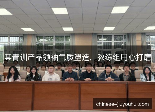 某青训产品领袖气质塑造，教练组用心打磨